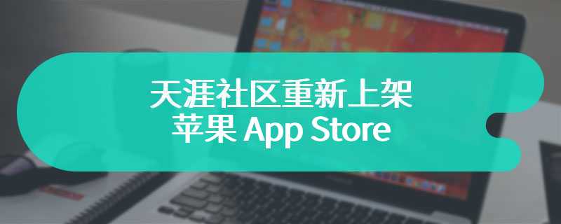 天涯社区重新上架苹果 App Store / 部分安卓应用商店，暂无法正常使用