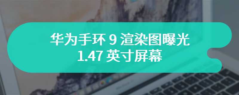 华为手环 9 渲染图曝光：1.47 英寸屏幕、180mAh 电池，改善睡眠追踪