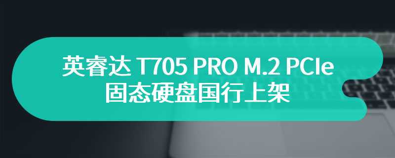 英睿达 T705 PRO M.2 PCIe 5.0 固态硬盘国行上架 售价在1899 元起