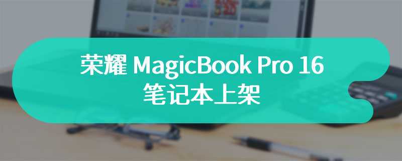 荣耀 MagicBook Pro 16 笔记本上架 可选Ultra 5 7