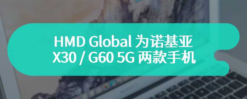 HMD Global 为诺基亚 X30 / G60 5G 两款手机推出安卓 14 更新，附带谷歌 2 月安全补丁