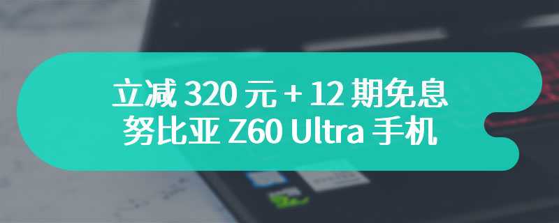 立减 320 元 + 12 期免息：努比亚 Z60 Ultra 手机 512G 版 4375 元发车