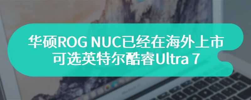 华硕ROG NUC已经在海外上市 可选英特尔酷睿Ultra 7 155H Ultra 9 185H