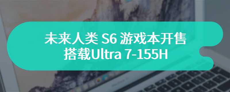 未来人类 S6 游戏本开售 搭载Ultra 7-155H