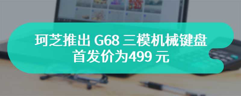 珂芝推出 G68 三模机械键盘 首发价为499 元