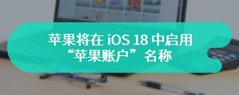 “Apple ID”将成历史，消息称苹果将在 iOS 18 中启用“苹果账户”名称