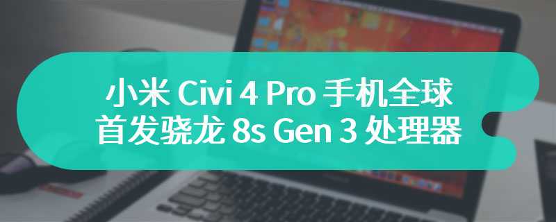 小米 Civi 4 Pro 手机全球首发骁龙 8s Gen 3 处理器，深度融合澎湃 OS