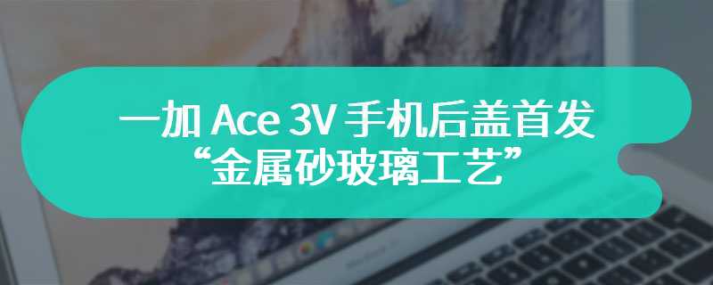 一加 Ace 3V 手机后盖首发“金属砂玻璃工艺”，号称“同档唯一”