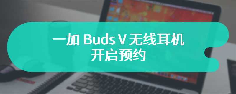 一加 Buds V 无线耳机开启预约：12.4mm 镀钛动圈单元，双麦克风通话降噪