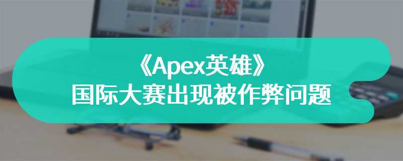 《Apex英雄》国际大赛出现被作弊问题 官方决定延期