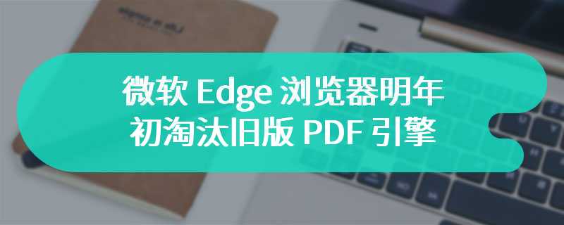 微软 Edge 浏览器明年初淘汰旧版 PDF 引擎，转向更强大的 Adobe 引擎