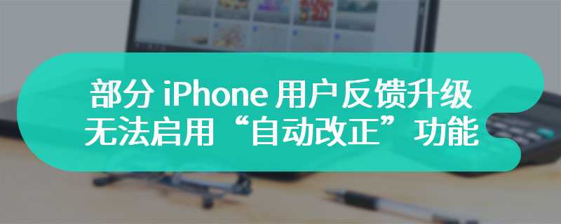 部分 iPhone 用户反馈升级 iOS 17.4 后，无法启用“自动改正”功能