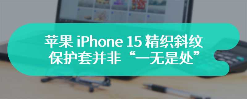 苹果 iPhone 15 精织斜纹保护套并非“一无是处”，新视频表明其易于修复