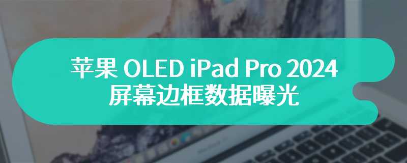 苹果 OLED iPad Pro 2024 屏幕边框数据曝光
