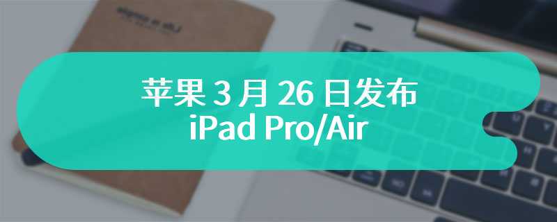 古尔曼反驳“苹果 3 月 26 日发布 iPad Pro/Air”称消息不实