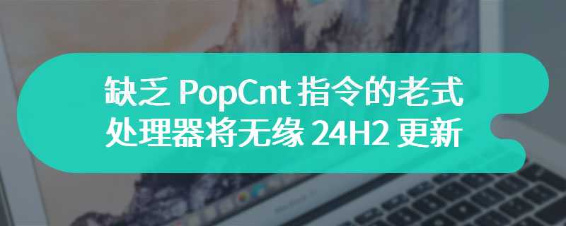 微软发布 Win11 HLK 预览版，缺乏 PopCnt 指令的老式处理器将无缘 24H2 更新