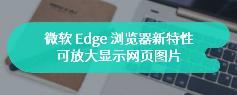 微软 Edge 浏览器新特性：可放大显示网页图片