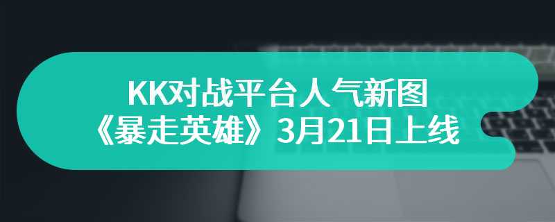 KK对战平台人气新图《暴走英雄》3月21日火热上线 手指转一转，简单爽翻天！