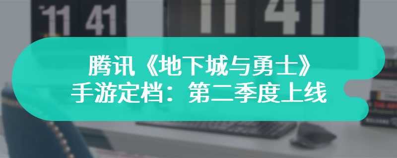 腾讯《地下城与勇士》手游定档：第二季度上线