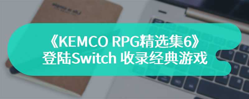 《KEMCO RPG精选集6》登陆Switch 收录4部经典游戏