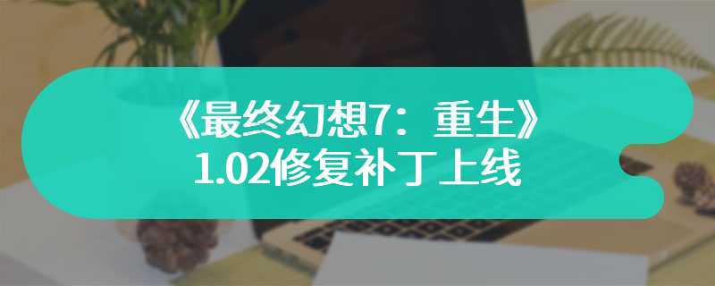 《最终幻想7：重生》1.02修复补丁上线 改善帧率和画质