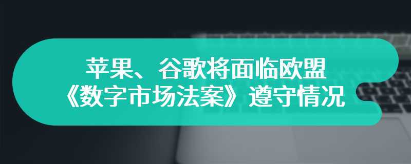 或为罚款铺路，消息称苹果、谷歌将面临欧盟《数字市场法案》遵守情况调查