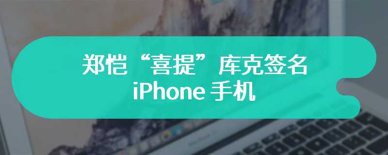 郑恺“喜提”库克签名 iPhone 手机，请求苹果继续生产 mini 系列