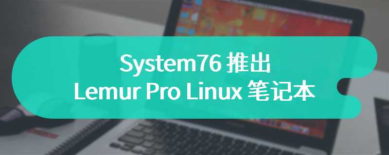 System76 推出 Lemur Pro Linux 笔记本 售价为1399 美元起