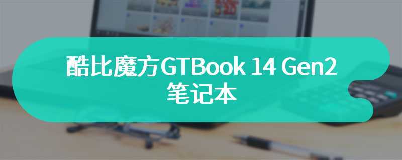 酷比魔方GTBook 14 Gen2笔记本 仅需999元的性价比新选择