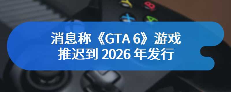 开发进度落后，消息称《GTA 6》游戏推迟到 2026 年发行