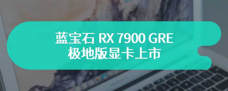 蓝宝石 RX 7900 GRE 极地版显卡上市 显卡首发价为4479元