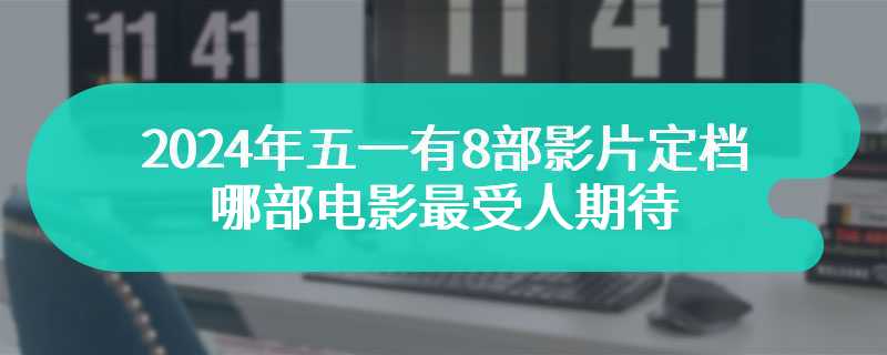 2024年五一有8部影片定档 哪部电影最受人期待