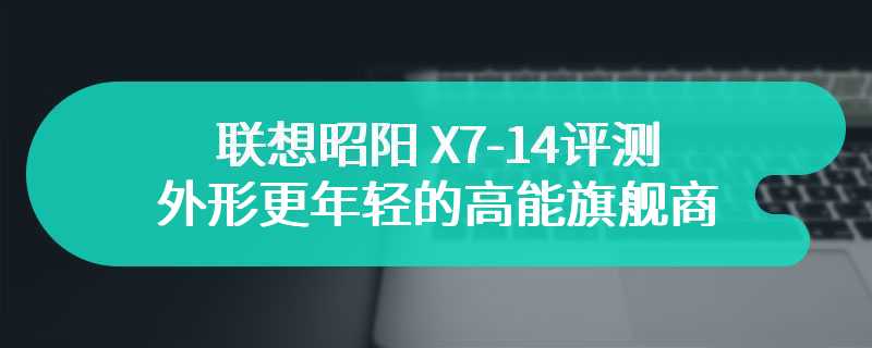 联想昭阳 X7-14评测 外形更年轻的高能旗舰商用本