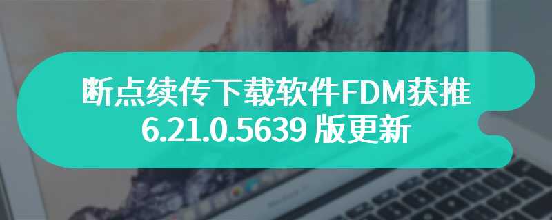 支持最小化窗口后台下载，断点续传下载软件 FDM 获推 6.21.0.5639 版更新