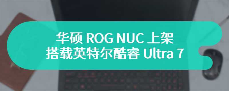 华硕 ROG NUC 上架 搭载英特尔酷睿 Ultra 7 155H