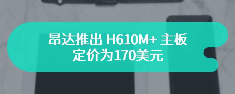 昂达推出 H610M+ 主板 定价为170美元