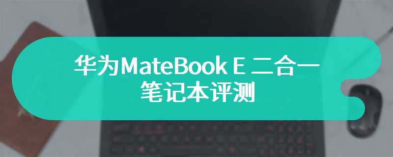 华为MateBook E 二合一笔记本评测 一台设备融合两个梦想