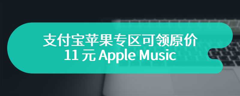 订阅喜加一个月：支付宝苹果专区可领原价 11 元 Apple Music 国区月卡