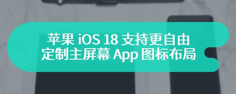 苹果 iOS 18 支持更自由定制主屏幕 App 图标布局：空行、空列等