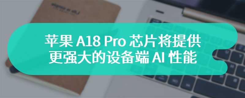 苹果 A18 Pro 芯片将提供更强大的设备端 AI 性能