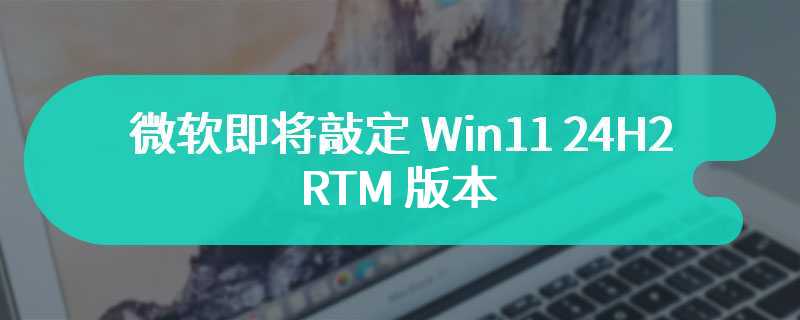 微软即将敲定 Win11 24H2 RTM 版本