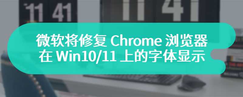 微软将修复 Chrome 浏览器在 Win10/11 上的字体显示问题