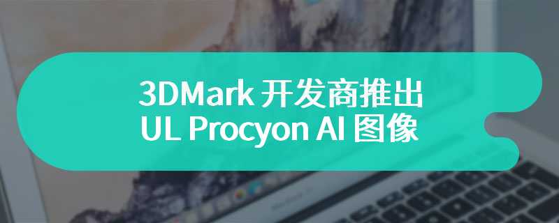3DMark 开发商推出 UL Procyon AI 图像生成基准测试，基于 Stable Diffusion 构建