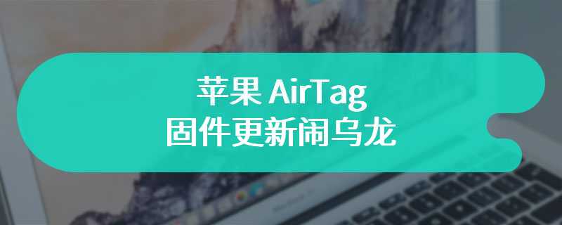 苹果 AirTag 固件更新闹乌龙：日期格式错误导致全量推送