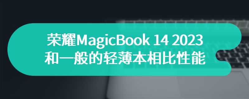 荣耀MagicBook 14 2023评测 和一般的轻薄本相比性能如何