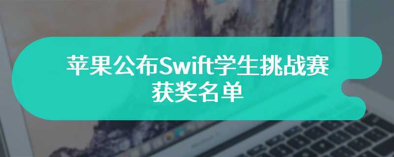 苹果 3 月 28 日公布 Swift 学生挑战赛获奖名单，50 名杰出获奖者将获邀参观苹果总部