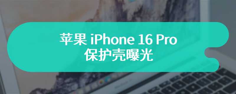 苹果 iPhone 16 Pro 保护壳曝光：配件厂商提前为“拍照键”布局