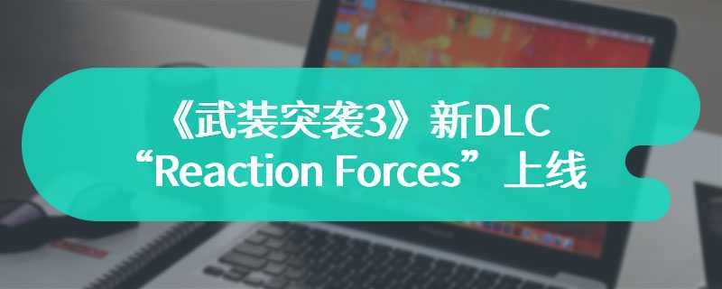 《武装突袭3》新DLC“Reaction Forces”上线 新兵器剧本等