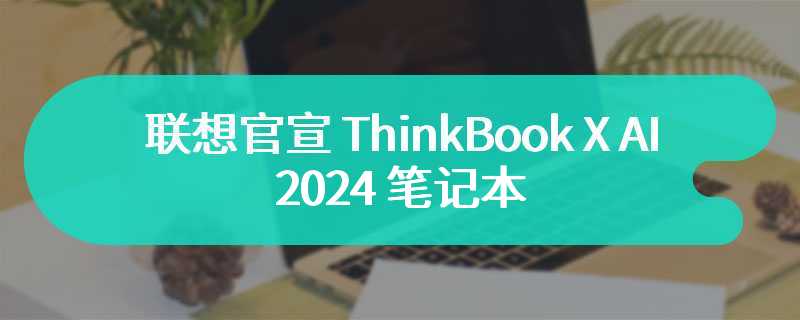 联想官宣 ThinkBook X AI 2024 笔记本 号称全球首款不锈镁合金笔记本