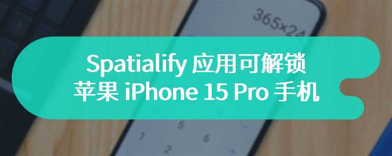 Spatialify 应用可解锁苹果 iPhone 15 Pro 手机 4K HDR 空间视频拍摄